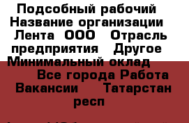 Подсобный рабочий › Название организации ­ Лента, ООО › Отрасль предприятия ­ Другое › Минимальный оклад ­ 22 500 - Все города Работа » Вакансии   . Татарстан респ.